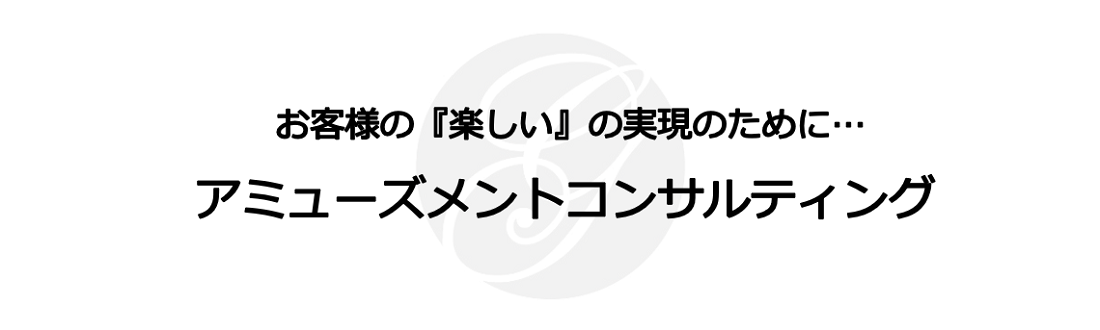 お客様の『楽しい』の実現のために…アミューズメントコンサルティング